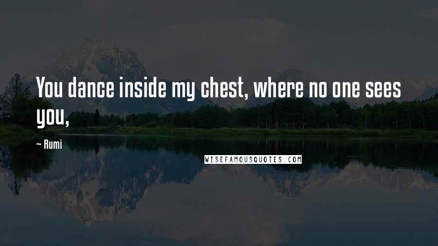 Rumi Quotes: You dance inside my chest, where no one sees you,