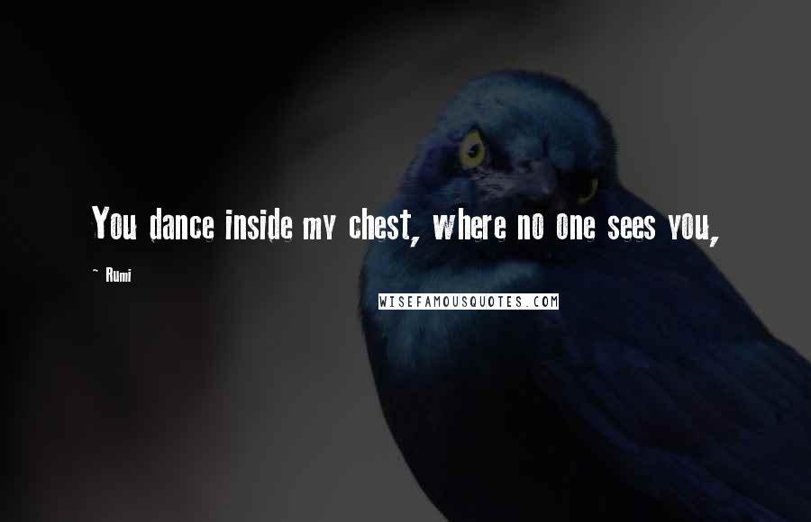 Rumi Quotes: You dance inside my chest, where no one sees you,