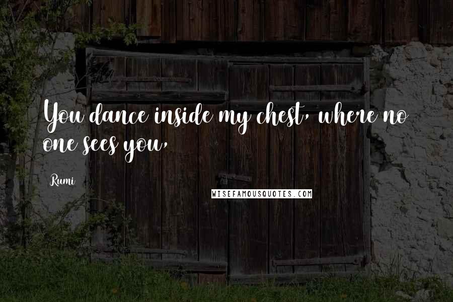 Rumi Quotes: You dance inside my chest, where no one sees you,