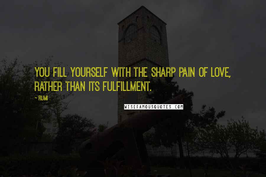 Rumi Quotes: You fill yourself with the sharp pain of love, rather than its fulfillment.