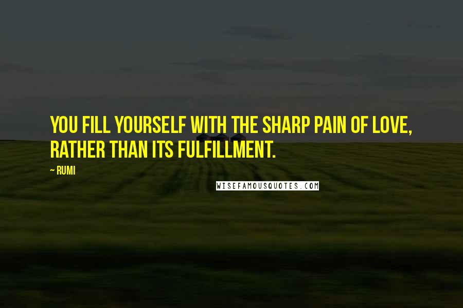 Rumi Quotes: You fill yourself with the sharp pain of love, rather than its fulfillment.