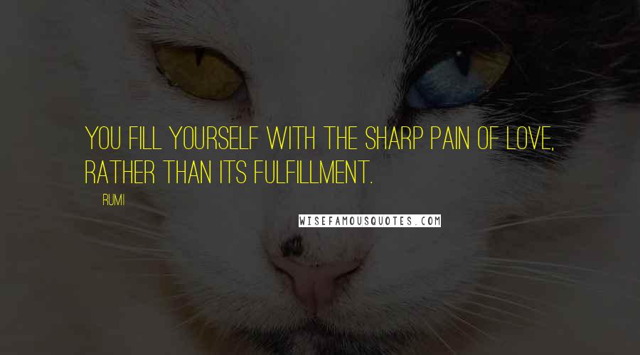 Rumi Quotes: You fill yourself with the sharp pain of love, rather than its fulfillment.