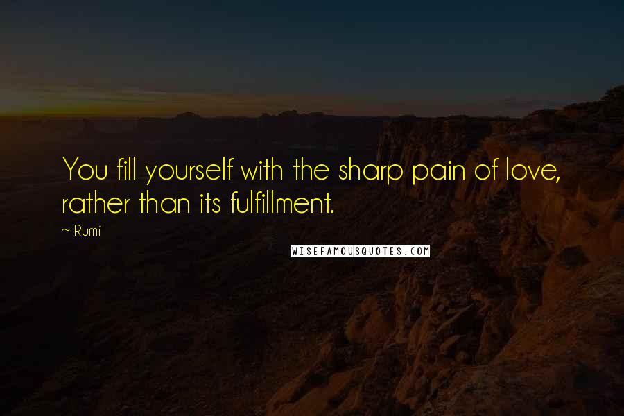 Rumi Quotes: You fill yourself with the sharp pain of love, rather than its fulfillment.