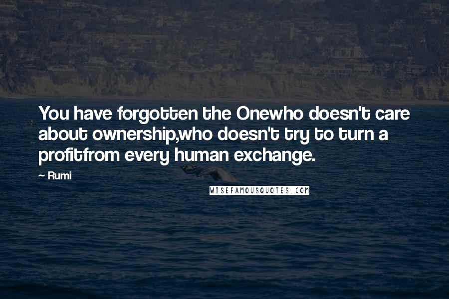 Rumi Quotes: You have forgotten the Onewho doesn't care about ownership,who doesn't try to turn a profitfrom every human exchange.