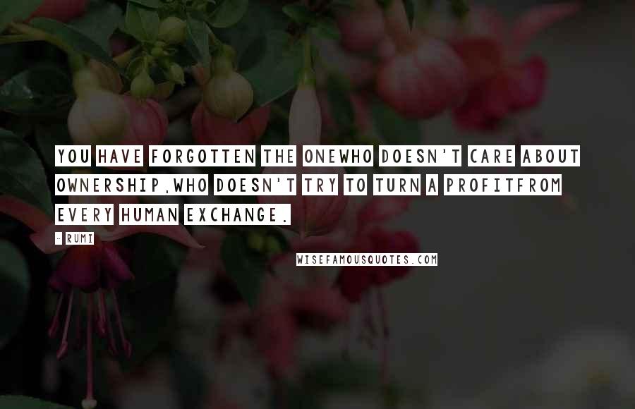 Rumi Quotes: You have forgotten the Onewho doesn't care about ownership,who doesn't try to turn a profitfrom every human exchange.