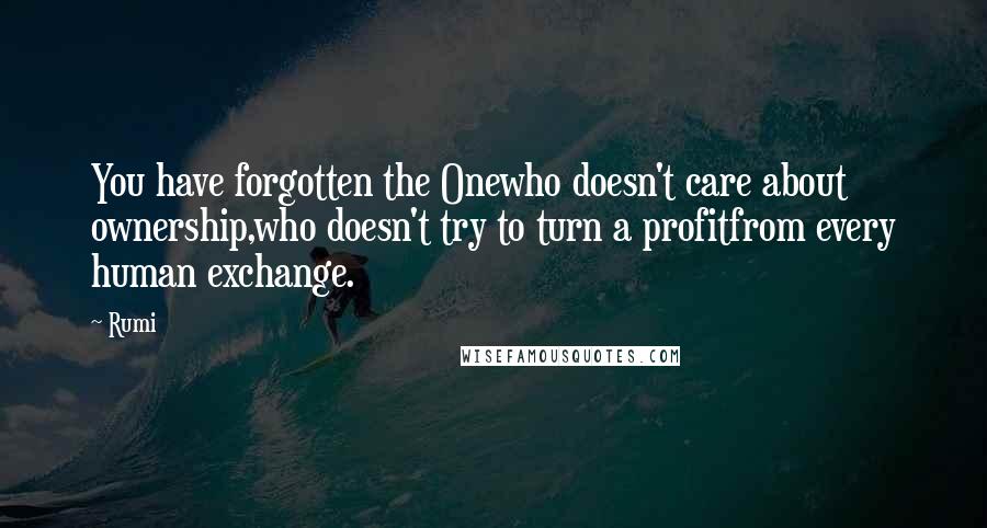Rumi Quotes: You have forgotten the Onewho doesn't care about ownership,who doesn't try to turn a profitfrom every human exchange.