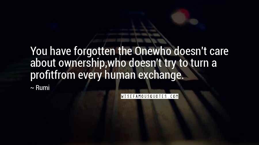 Rumi Quotes: You have forgotten the Onewho doesn't care about ownership,who doesn't try to turn a profitfrom every human exchange.
