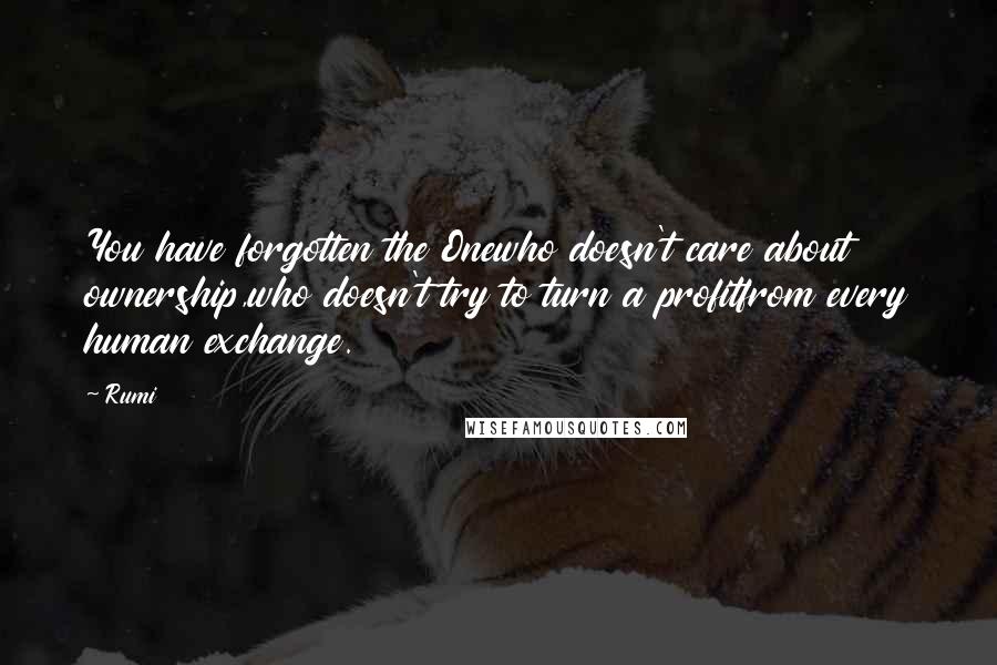 Rumi Quotes: You have forgotten the Onewho doesn't care about ownership,who doesn't try to turn a profitfrom every human exchange.