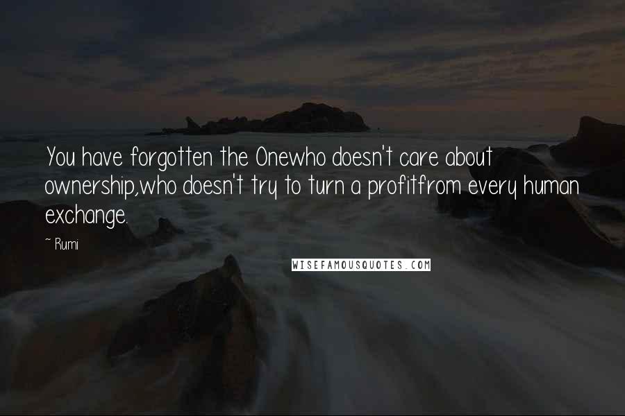 Rumi Quotes: You have forgotten the Onewho doesn't care about ownership,who doesn't try to turn a profitfrom every human exchange.