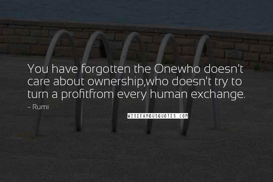 Rumi Quotes: You have forgotten the Onewho doesn't care about ownership,who doesn't try to turn a profitfrom every human exchange.