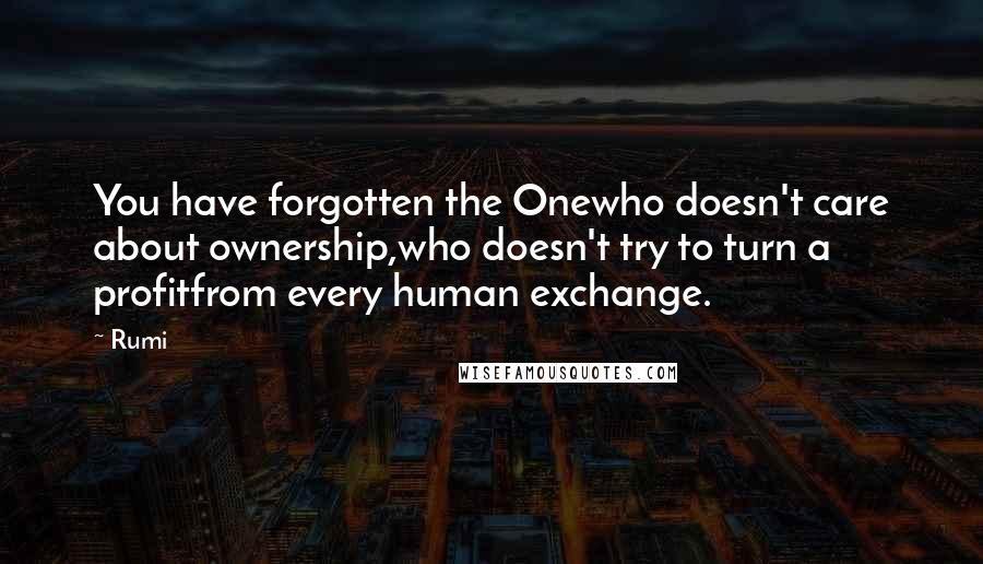 Rumi Quotes: You have forgotten the Onewho doesn't care about ownership,who doesn't try to turn a profitfrom every human exchange.