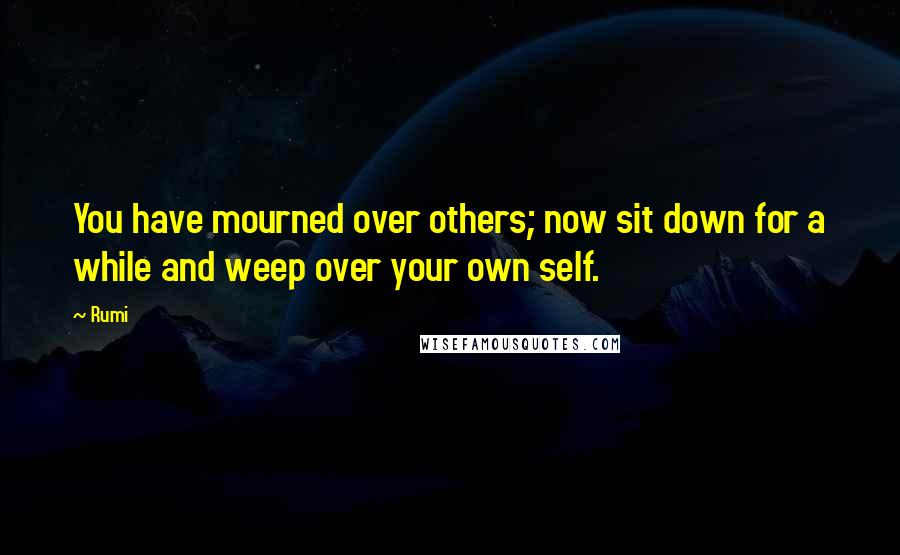 Rumi Quotes: You have mourned over others; now sit down for a while and weep over your own self.