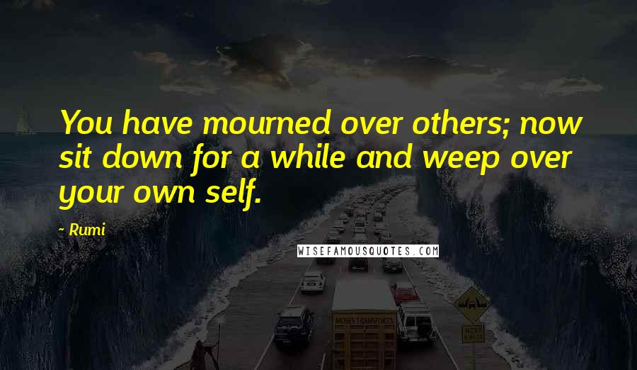 Rumi Quotes: You have mourned over others; now sit down for a while and weep over your own self.