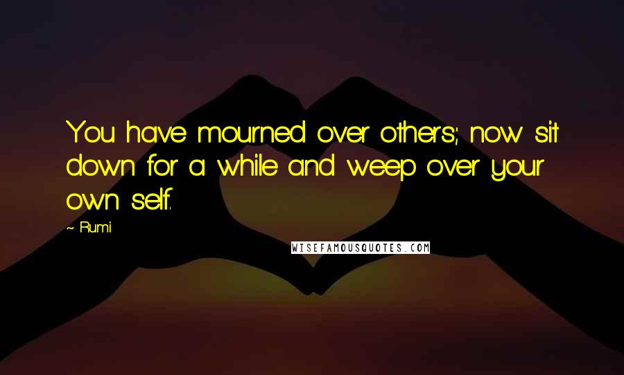 Rumi Quotes: You have mourned over others; now sit down for a while and weep over your own self.