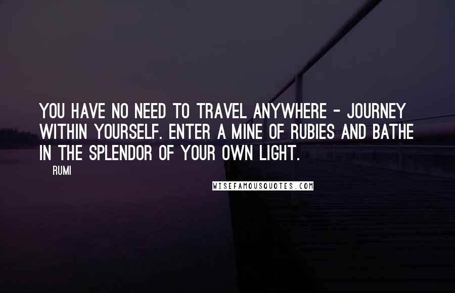 Rumi Quotes: You have no need to travel anywhere - journey within yourself. Enter a mine of rubies and bathe in the splendor of your own light.