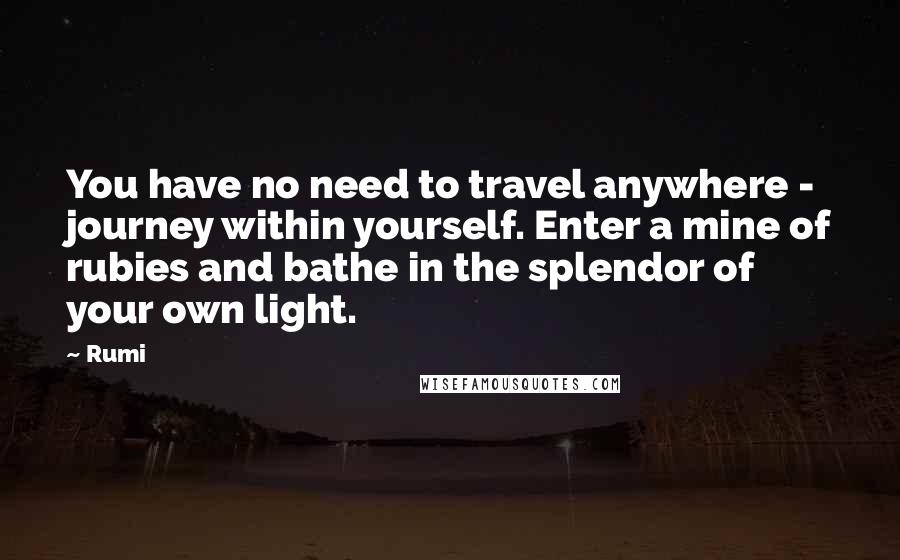 Rumi Quotes: You have no need to travel anywhere - journey within yourself. Enter a mine of rubies and bathe in the splendor of your own light.