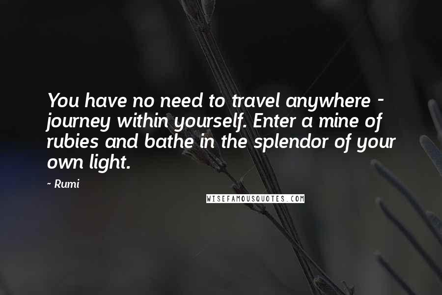 Rumi Quotes: You have no need to travel anywhere - journey within yourself. Enter a mine of rubies and bathe in the splendor of your own light.