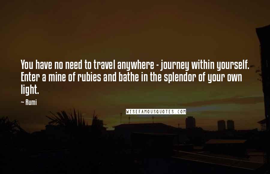 Rumi Quotes: You have no need to travel anywhere - journey within yourself. Enter a mine of rubies and bathe in the splendor of your own light.