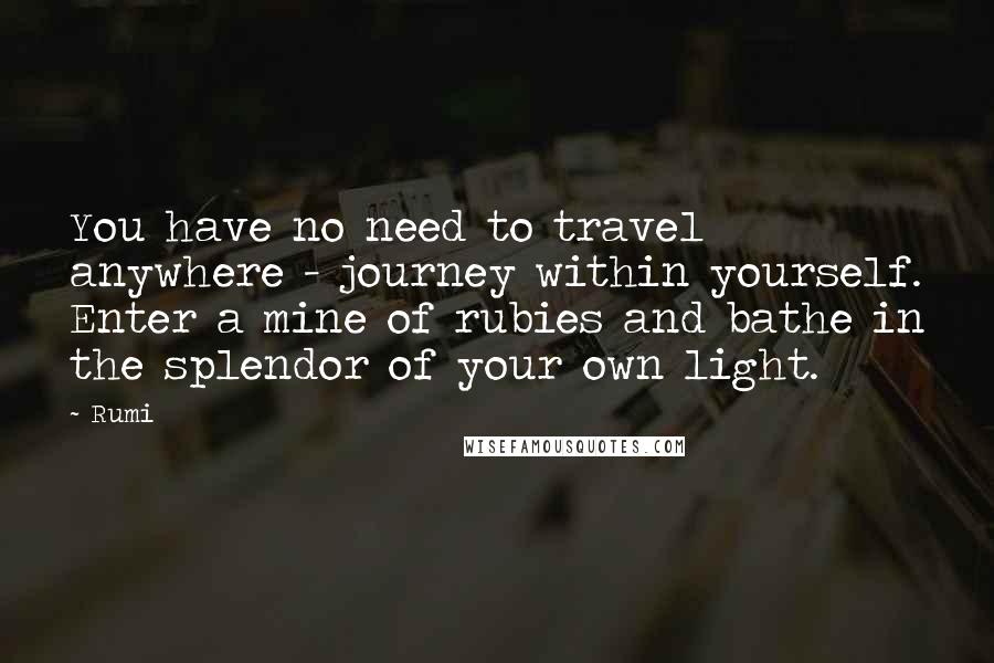 Rumi Quotes: You have no need to travel anywhere - journey within yourself. Enter a mine of rubies and bathe in the splendor of your own light.