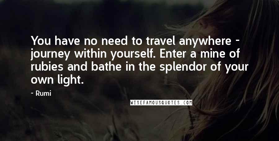 Rumi Quotes: You have no need to travel anywhere - journey within yourself. Enter a mine of rubies and bathe in the splendor of your own light.