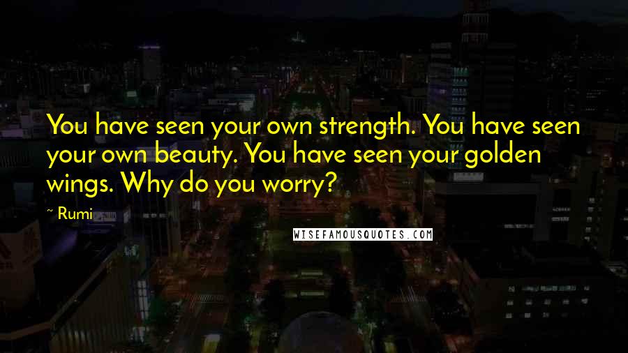 Rumi Quotes: You have seen your own strength. You have seen your own beauty. You have seen your golden wings. Why do you worry?