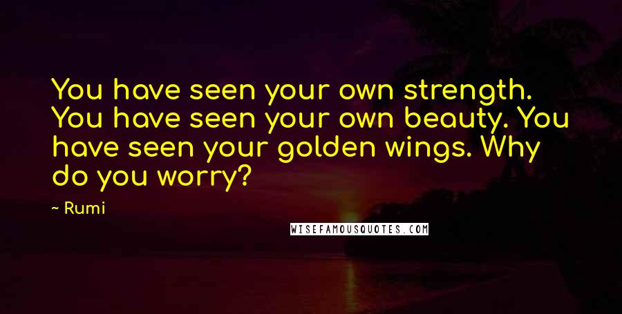 Rumi Quotes: You have seen your own strength. You have seen your own beauty. You have seen your golden wings. Why do you worry?