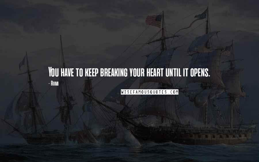 Rumi Quotes: You have to keep breaking your heart until it opens.