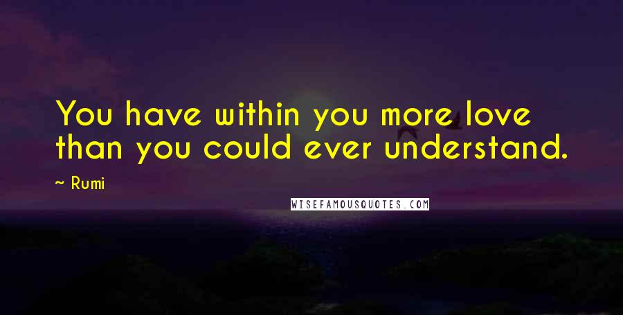 Rumi Quotes: You have within you more love than you could ever understand.