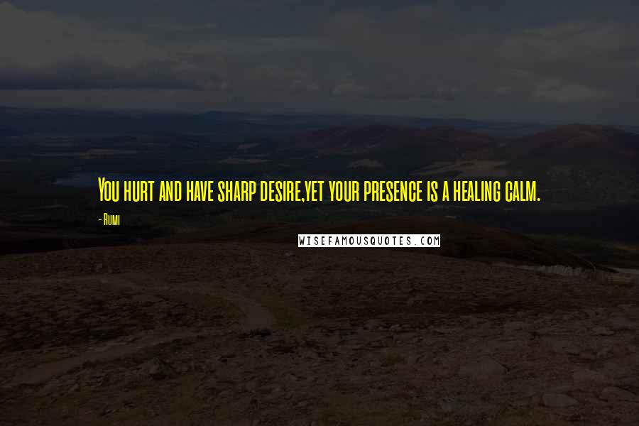 Rumi Quotes: You hurt and have sharp desire,yet your presence is a healing calm.