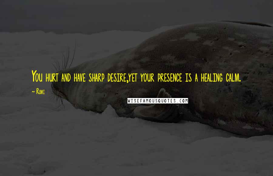 Rumi Quotes: You hurt and have sharp desire,yet your presence is a healing calm.