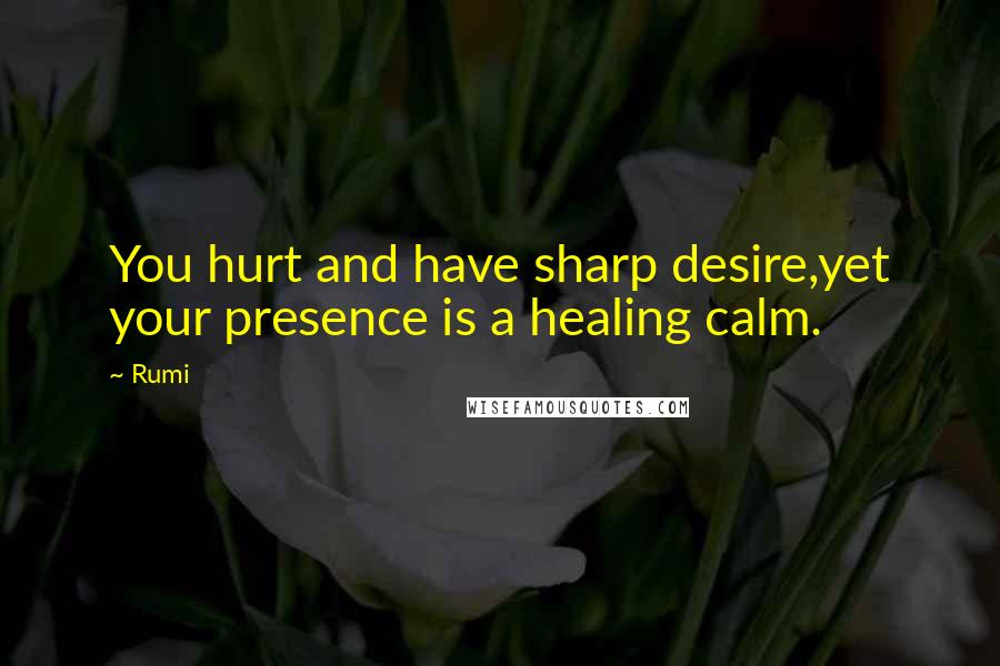 Rumi Quotes: You hurt and have sharp desire,yet your presence is a healing calm.