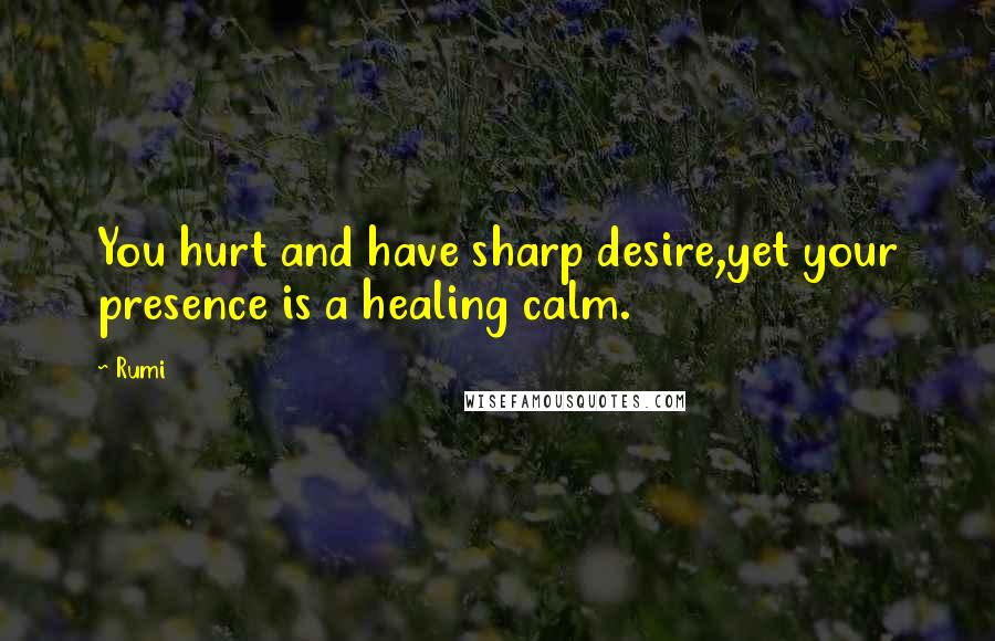 Rumi Quotes: You hurt and have sharp desire,yet your presence is a healing calm.