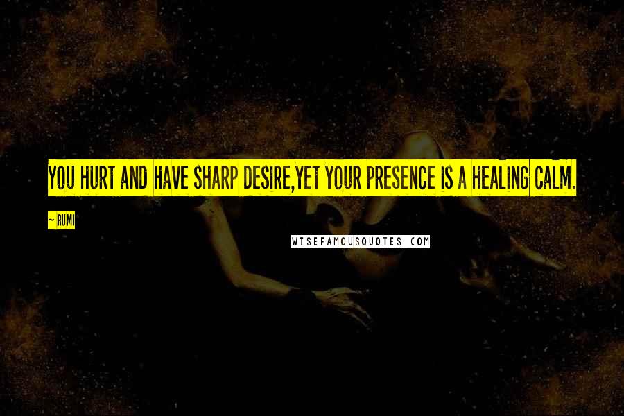 Rumi Quotes: You hurt and have sharp desire,yet your presence is a healing calm.