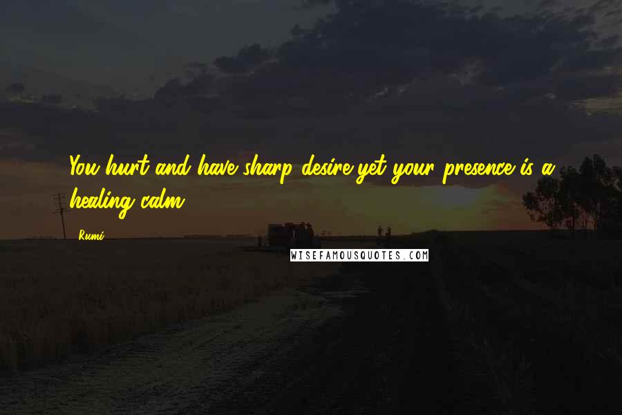 Rumi Quotes: You hurt and have sharp desire,yet your presence is a healing calm.