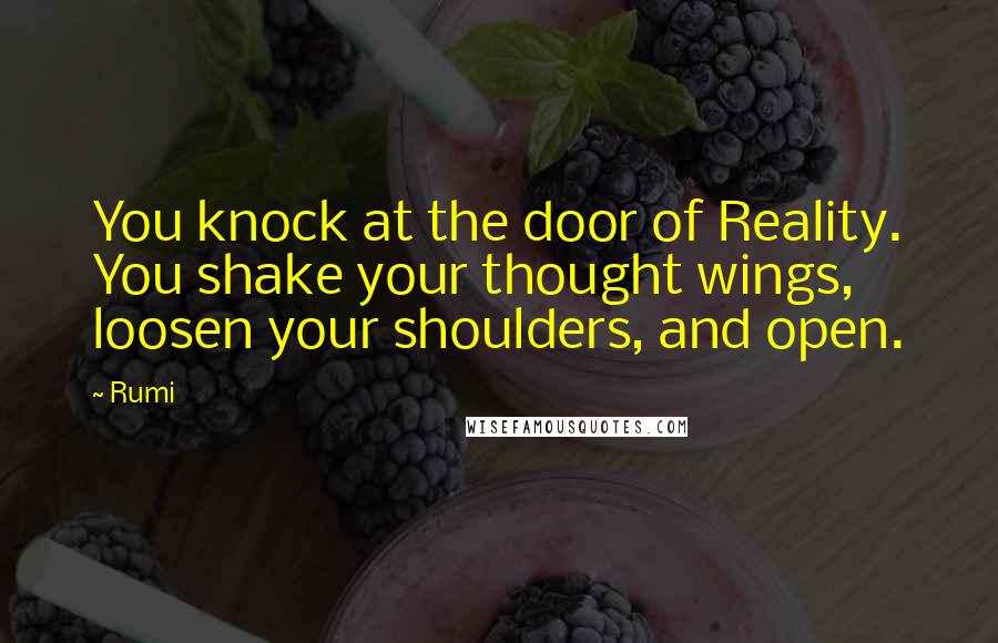 Rumi Quotes: You knock at the door of Reality. You shake your thought wings, loosen your shoulders, and open.