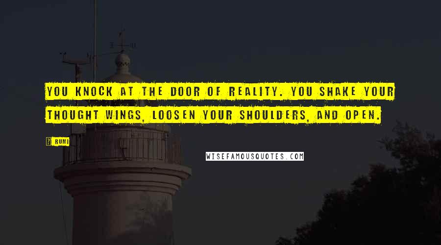 Rumi Quotes: You knock at the door of Reality. You shake your thought wings, loosen your shoulders, and open.