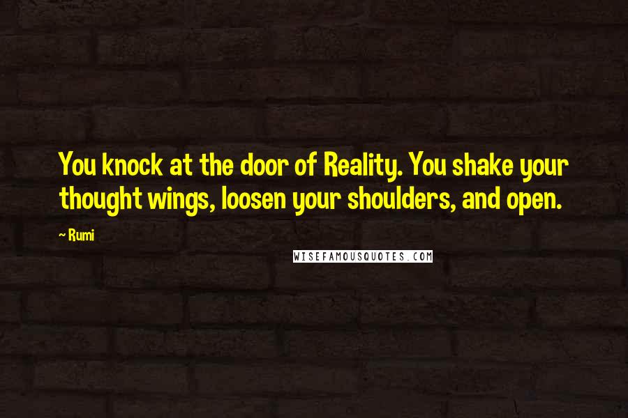 Rumi Quotes: You knock at the door of Reality. You shake your thought wings, loosen your shoulders, and open.