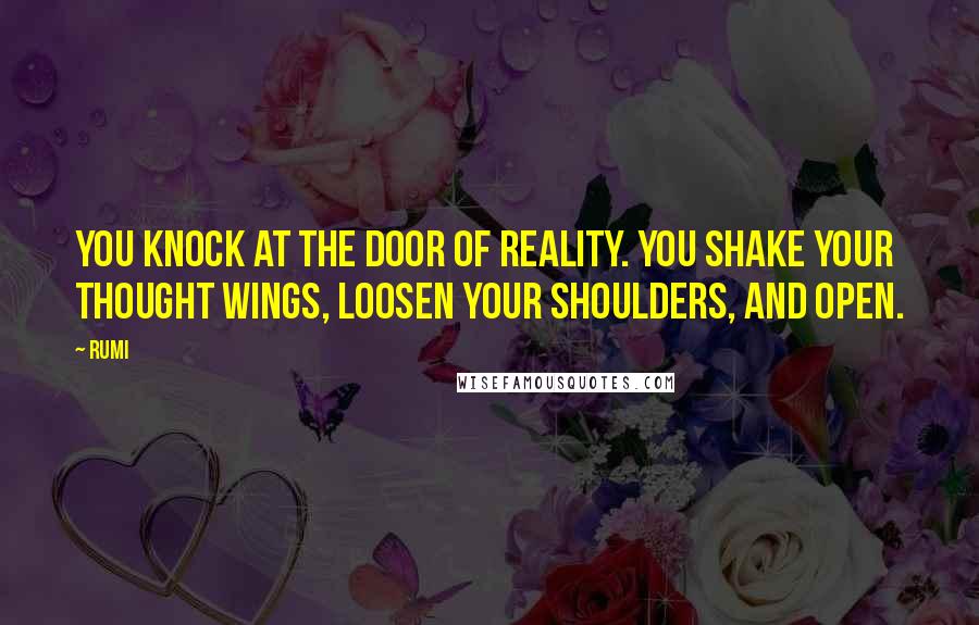 Rumi Quotes: You knock at the door of Reality. You shake your thought wings, loosen your shoulders, and open.