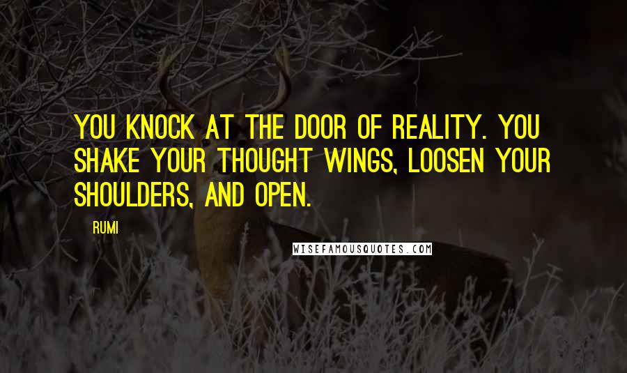 Rumi Quotes: You knock at the door of Reality. You shake your thought wings, loosen your shoulders, and open.