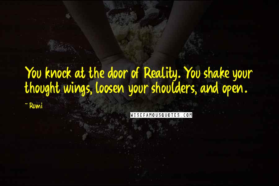 Rumi Quotes: You knock at the door of Reality. You shake your thought wings, loosen your shoulders, and open.