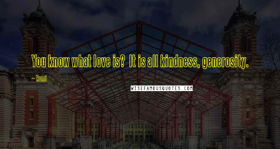 Rumi Quotes: You know what love is? It is all kindness, generosity.