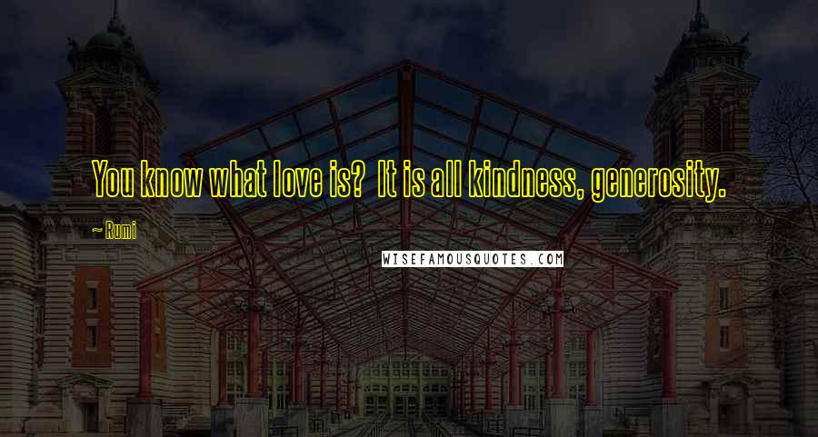 Rumi Quotes: You know what love is?  It is all kindness, generosity.