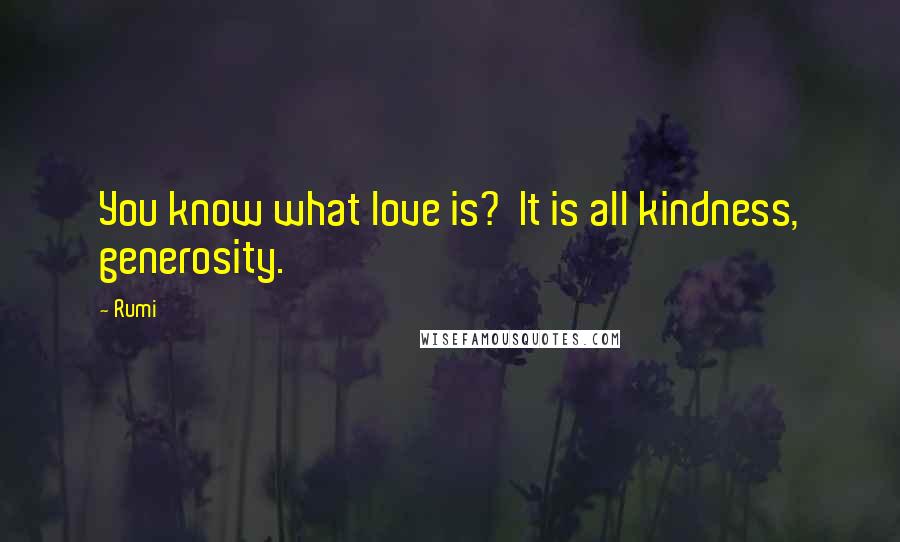 Rumi Quotes: You know what love is?  It is all kindness, generosity.