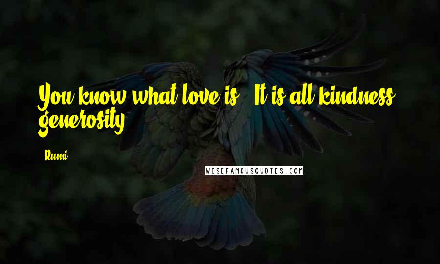 Rumi Quotes: You know what love is? It is all kindness, generosity.
