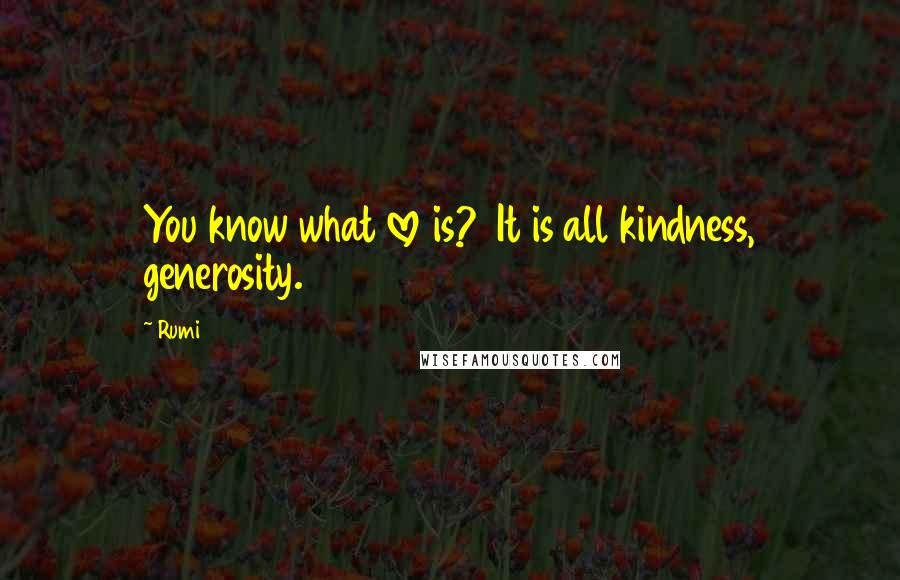 Rumi Quotes: You know what love is?  It is all kindness, generosity.