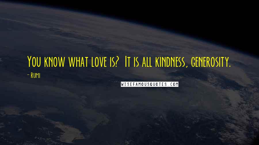 Rumi Quotes: You know what love is?  It is all kindness, generosity.