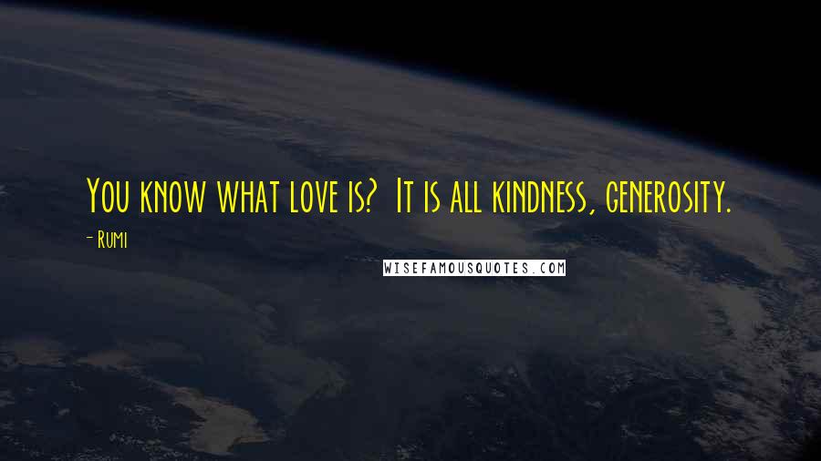 Rumi Quotes: You know what love is? It is all kindness, generosity.