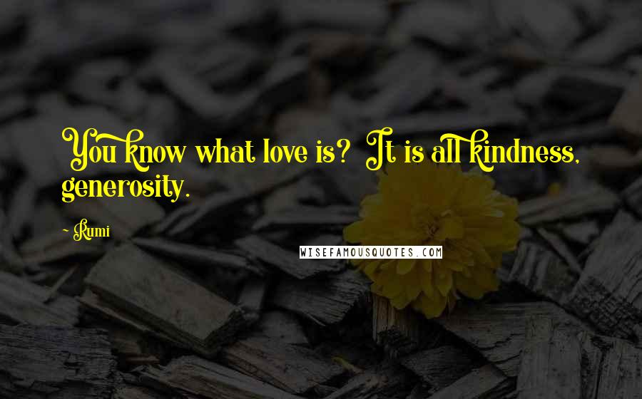 Rumi Quotes: You know what love is? It is all kindness, generosity.