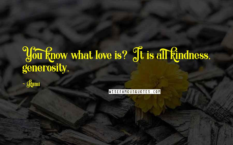 Rumi Quotes: You know what love is?  It is all kindness, generosity.