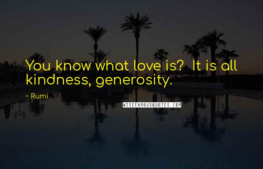 Rumi Quotes: You know what love is? It is all kindness, generosity.